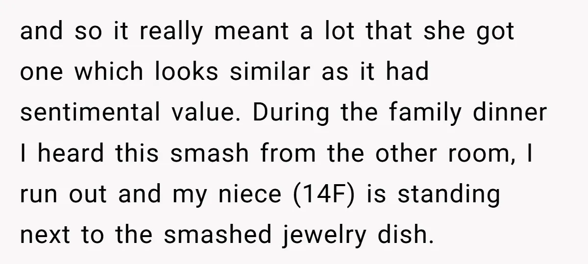 and so it really meant a lot that she got one which looks similar as it had sentimental value. During the family dinner I heard this smash from the other...