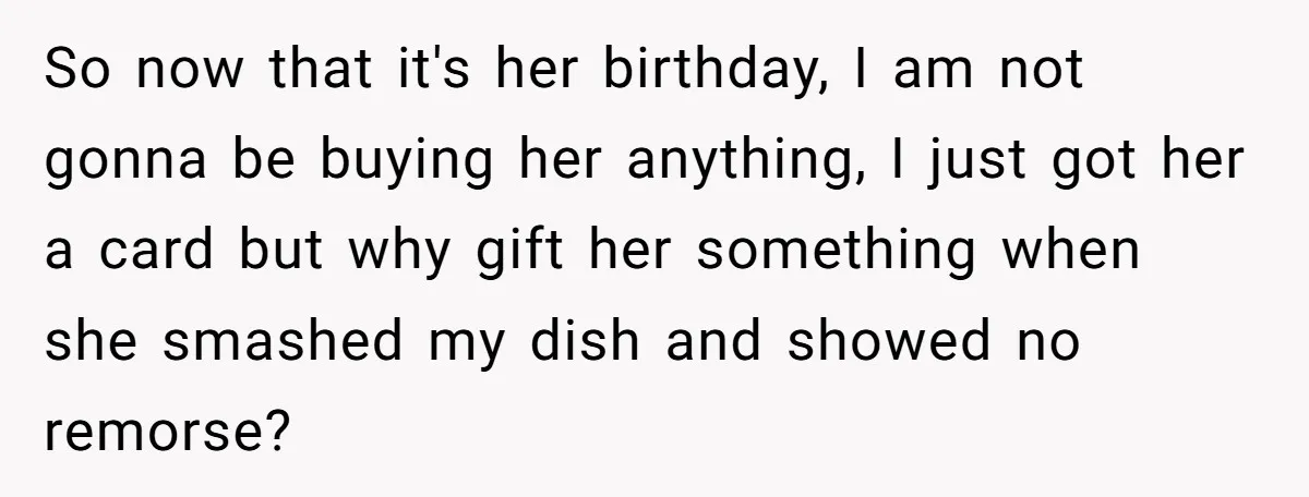 So now that it's her birthday, I am not gonna be buying her anything, I just got her a card but why gift her something when she smashed my dish...