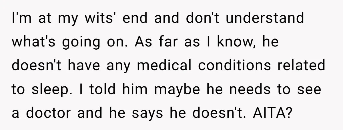 I'm at my wits' end and don't understand what's going on. As far as I know, he doesn't have any medical conditions related to sleep. I told him maybe he...