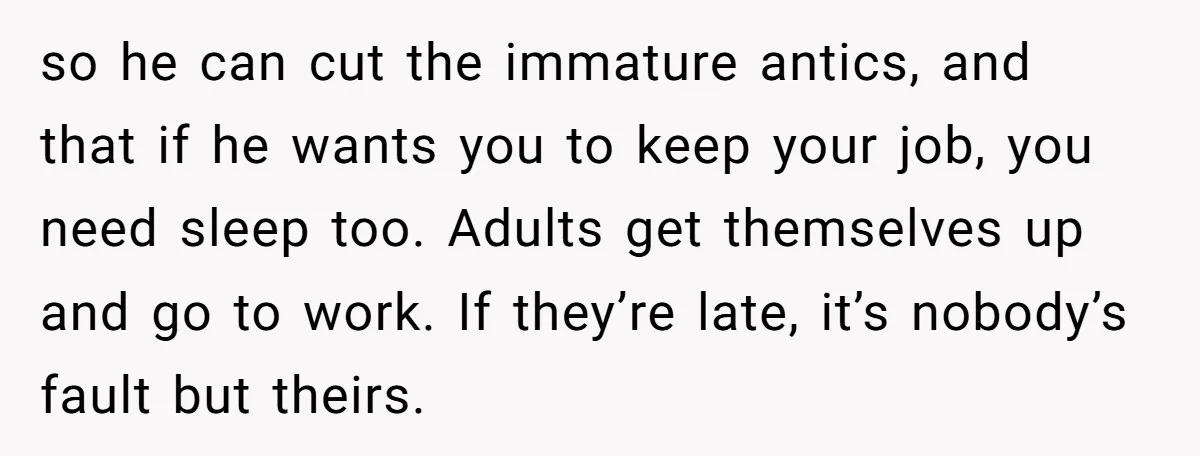 so he can cut the immature antics, and that if he wants you to keep your job, you need sleep too. Adults get themselves up and go to work. If...