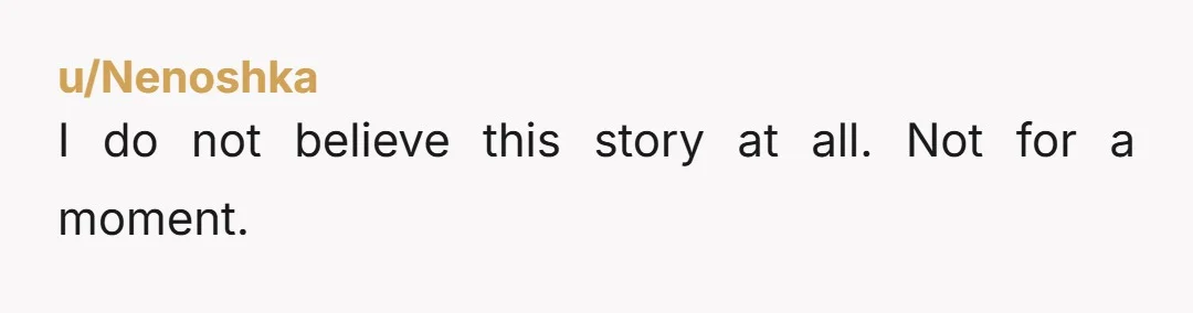 u/Nenoshka I do not believe this story at all. Not for a moment.