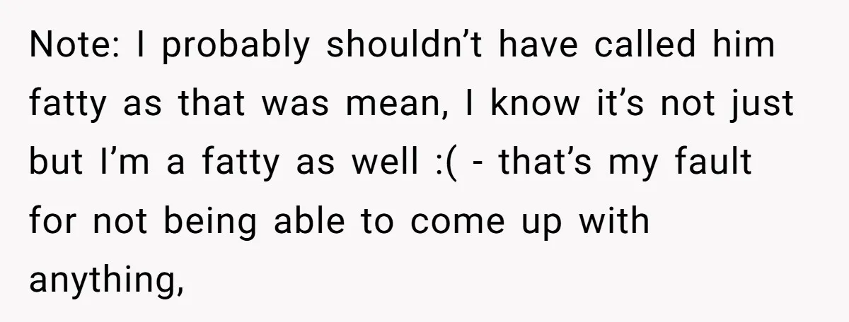 Note: I probably shouldn’t have called him fatty as that was mean, I know it’s not just but I’m a fatty as well :( - that’s my fault for not...