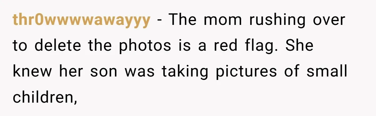 thr0wwwwawayyy − The mom rushing over to delete the photos is a red flag. She knew her son was taking pictures of small children,