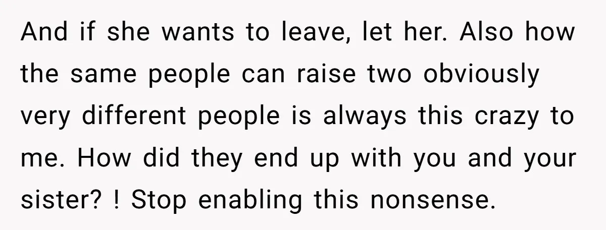 And if she wants to leave, let her. Also how the same people can raise two obviously very different people is always this crazy to me. How did they end...
