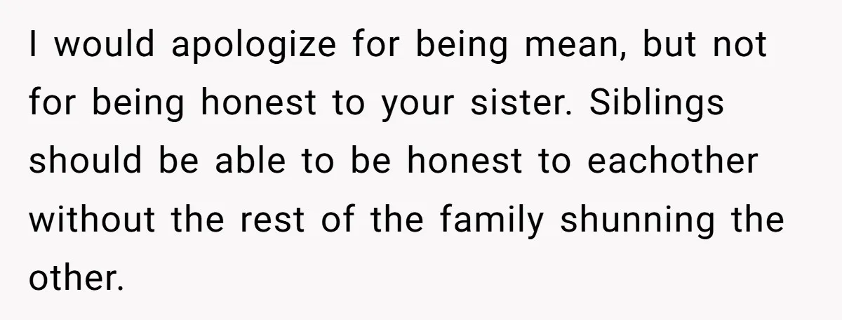 I would apologize for being mean, but not for being honest to your sister. Siblings should be able to be honest to eachother without the rest of the family shunning...