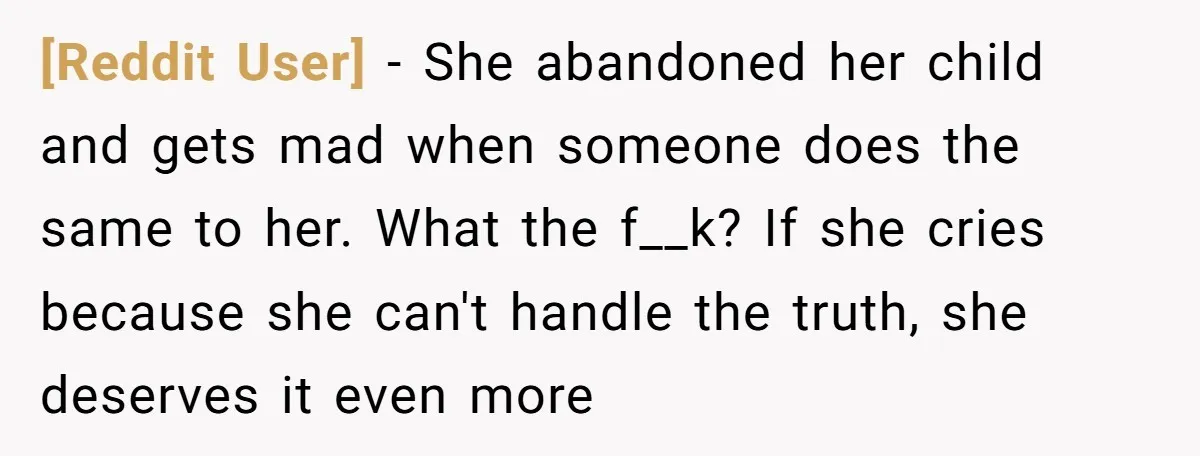 [Reddit User] − She abandoned her child and gets mad when someone does the same to her. What the f__k? If she cries because she can't handle the truth, she...