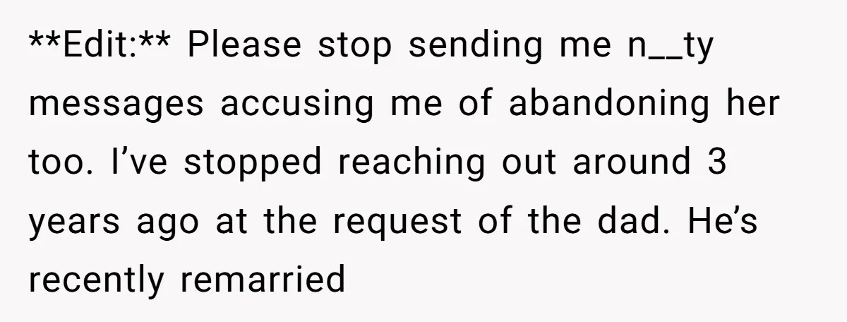 **Edit:** Please stop sending me n__ty messages accusing me of abandoning her too. I’ve stopped reaching out around 3 years ago at the request of the dad. He’s recently remarried