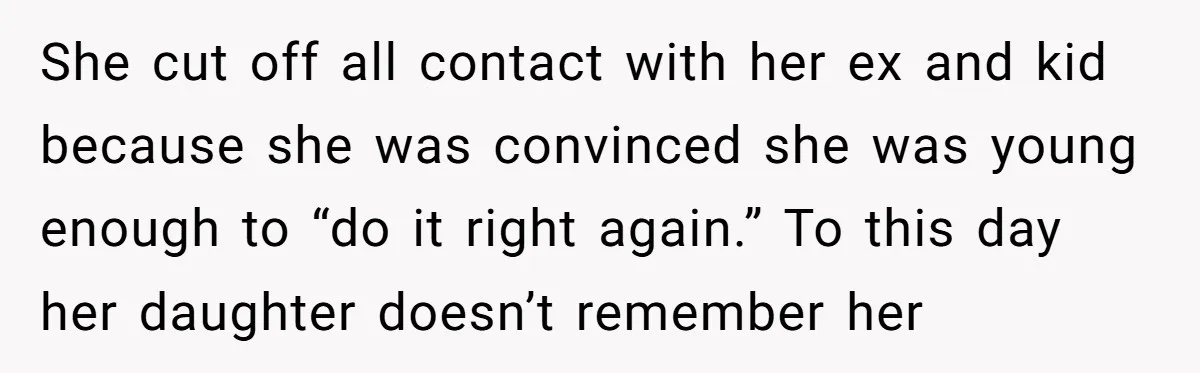 She cut off all contact with her ex and kid because she was convinced she was young enough to “do it right again.” To this day her daughter doesn’t remember...