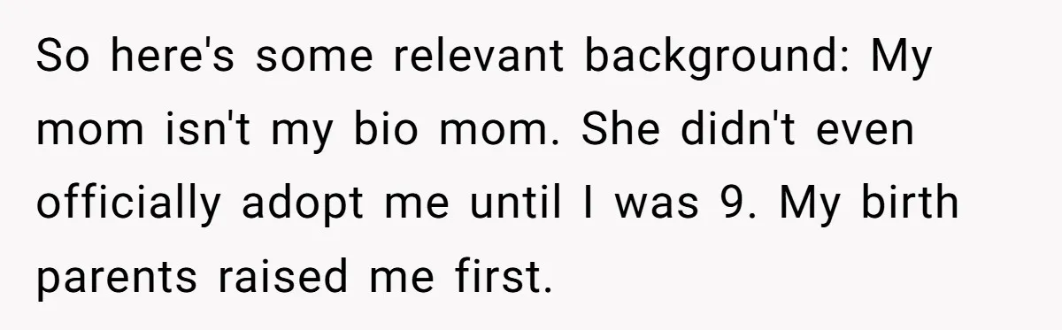 So here's some relevant background: My mom isn't my bio mom. She didn't even officially adopt me until I was 9. My birth parents raised me first.