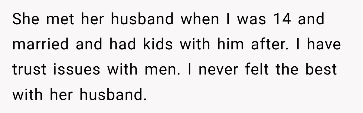 She met her husband when I was 14 and married and had kids with him after. I have trust issues with men. I never felt the best with her husband.