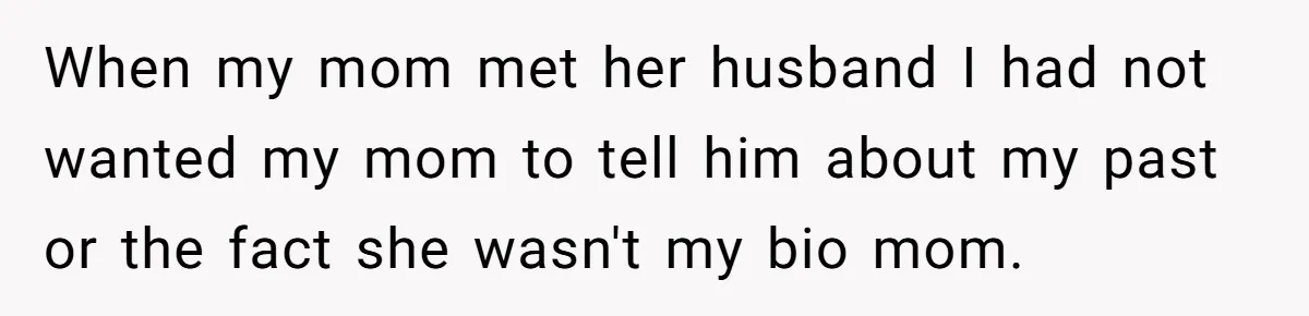 When my mom met her husband I had not wanted my mom to tell him about my past or the fact she wasn't my bio mom.