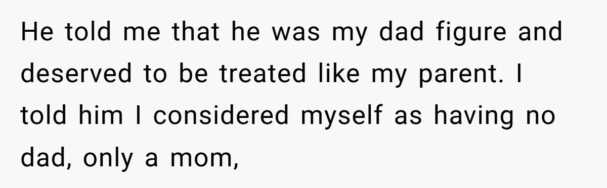 He told me that he was my dad figure and deserved to be treated like my parent. I told him I considered myself as having no dad, only a mom,