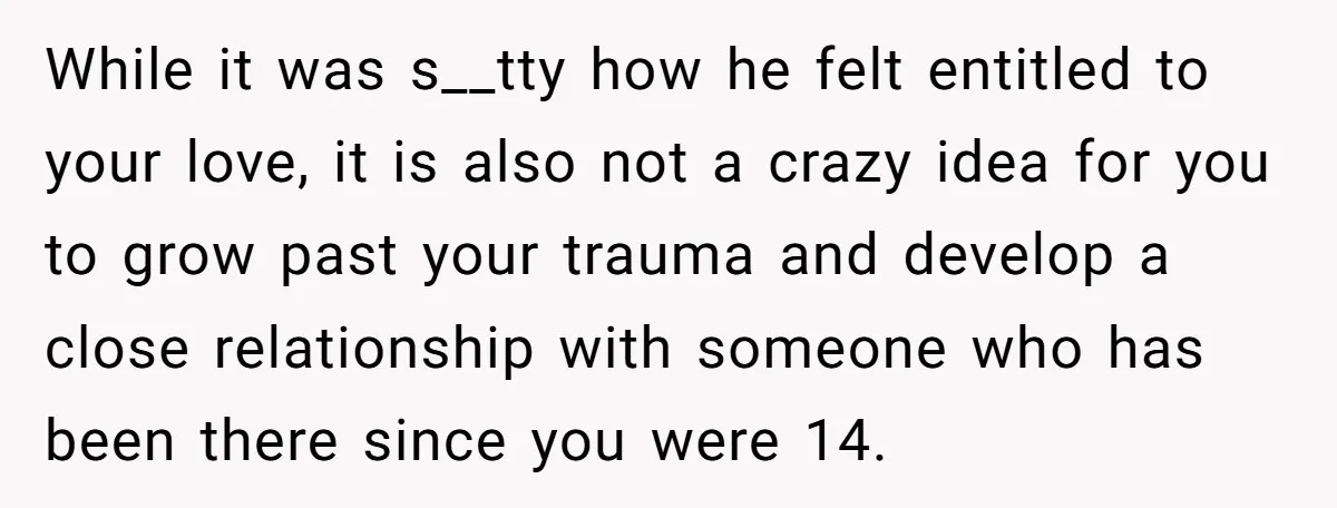 While it was s__tty how he felt entitled to your love, it is also not a crazy idea for you to grow past your trauma and develop a close relationship...