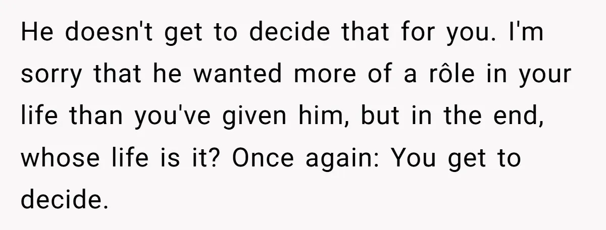 He doesn't get to decide that for you. I'm sorry that he wanted more of a rôle in your life than you've given him, but in the end, whose life...