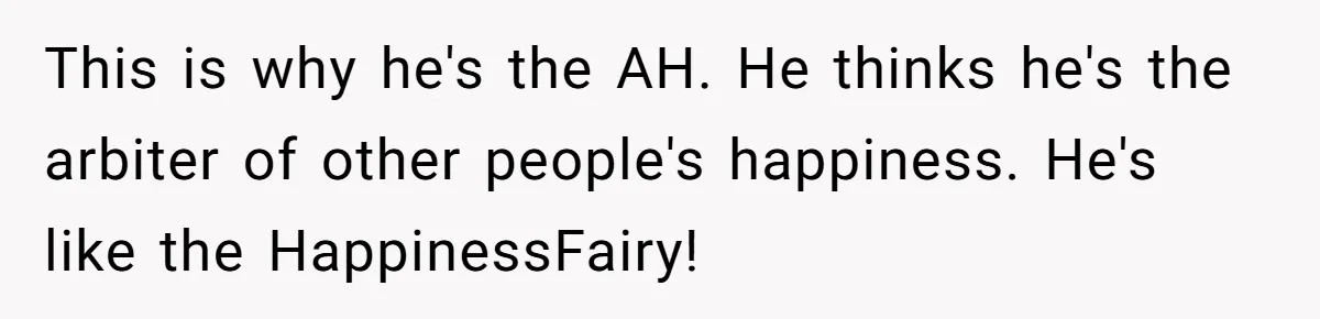 This is why he's the AH. He thinks he's the arbiter of other people's happiness. He's like the HappinessFairy!