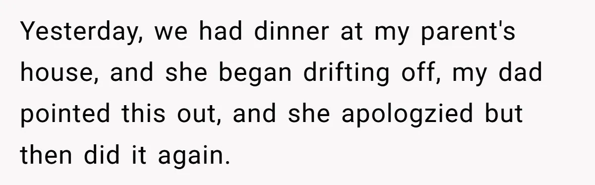 Yesterday, we had dinner at my parent's house, and she began drifting off, my dad pointed this out, and she apologzied but then did it again.