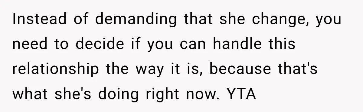 Instead of demanding that she change, you need to decide if you can handle this relationship the way it is, because that's what she's doing right now. YTA