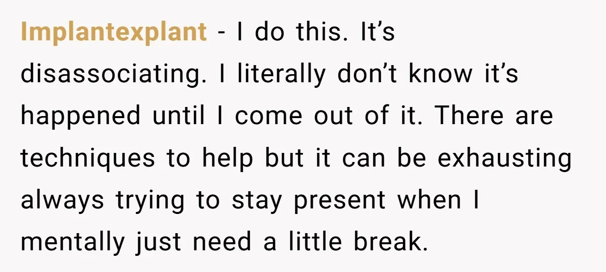 Implantexplant − I do this. It’s disassociating. I literally don’t know it’s happened until I come out of it. There are techniques to help but it can be exhausting always...