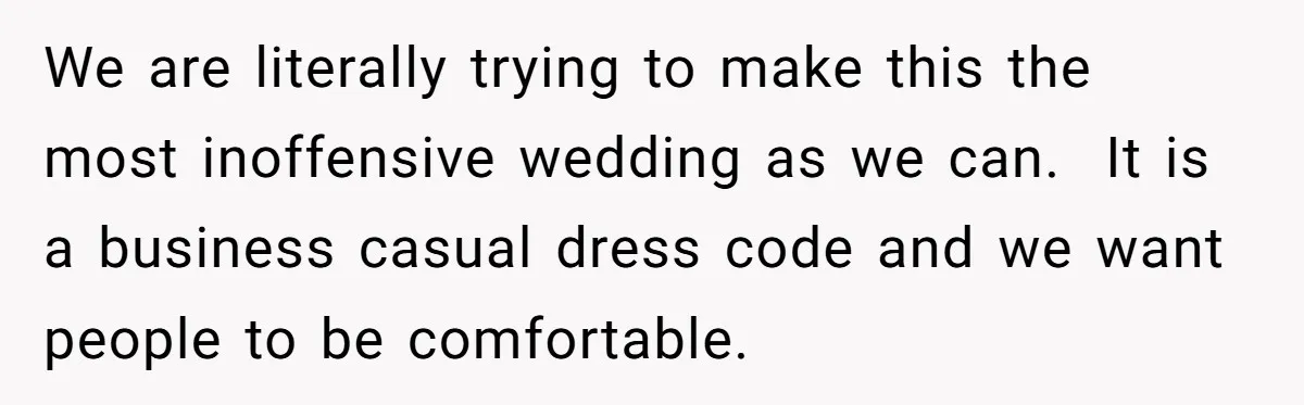 We are literally trying to make this the most inoffensive wedding as we can. It is a business casual dress code and we want people to be comfortable.