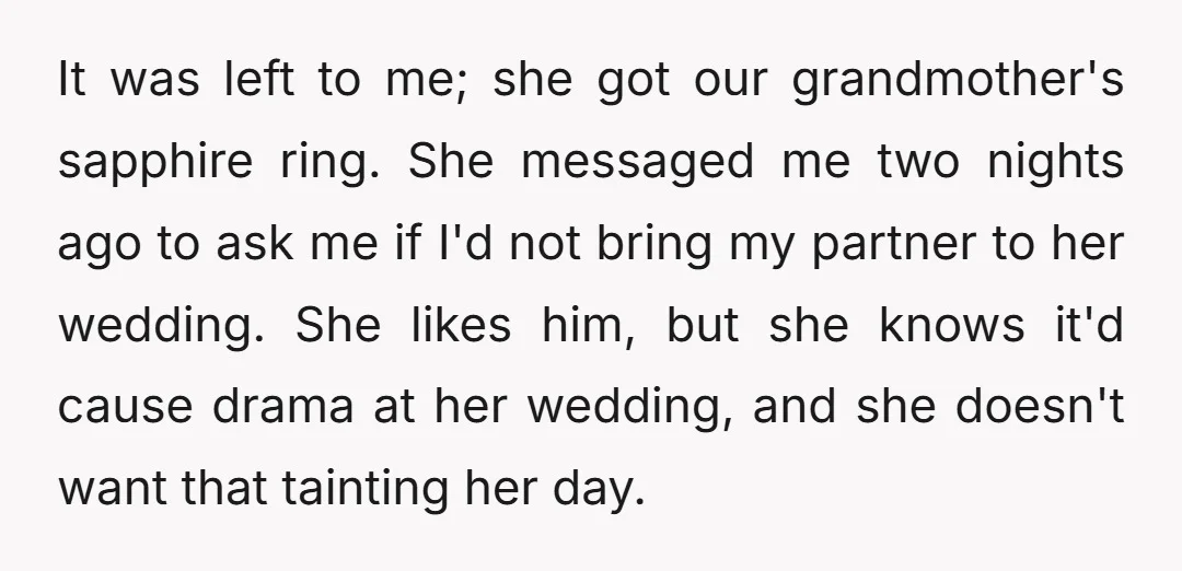 It was left to me; she got our grandmother's sapphire ring. She messaged me two nights ago to ask me if I'd not bring my partner to her wedding. She...