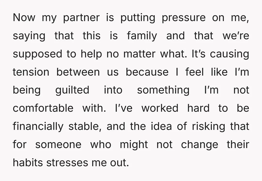 Now my partner is putting pressure on me, saying that this is family and that we’re supposed to help no matter what. It’s causing tension between us because I feel...