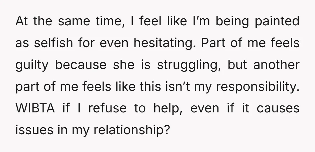 At the same time, I feel like I’m being painted as selfish for even hesitating. Part of me feels guilty because she is struggling, but another part of me feels...