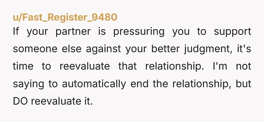 u/Fast_Register_9480 If your partner is pressuring you to support someone else against your better judgment, it's time to reevaluate that relationship. I'm not saying to automatically end the relationship, but...