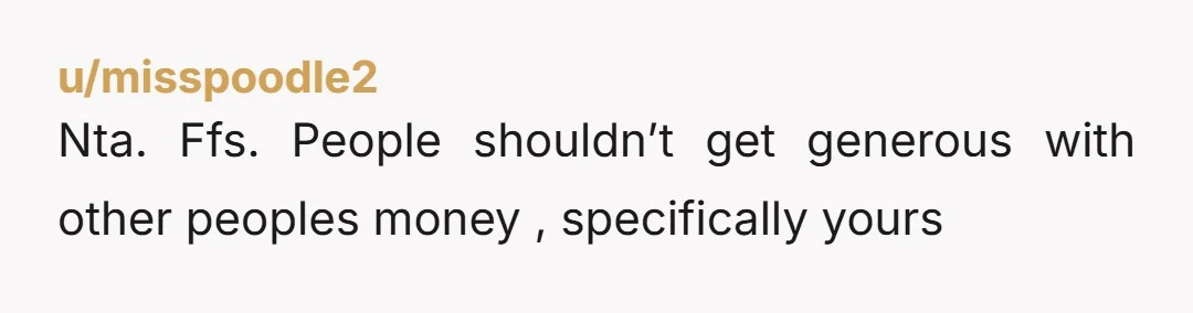 u/Tiye_GM NTA. He can give his sister money if he wants from his own personal money but you have every right to decline to give anyone money. Your bigger issue...