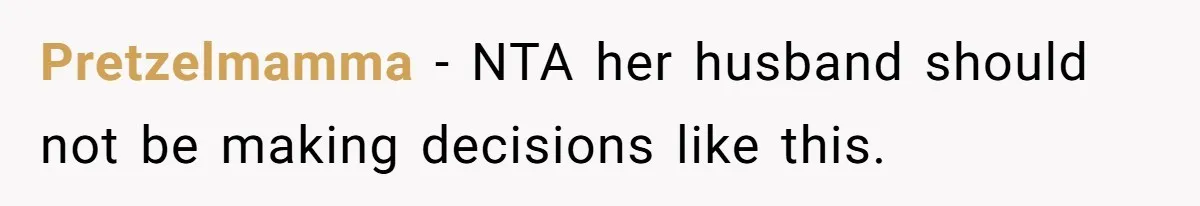Pretzelmamma − NTA her husband should not be making decisions like this.