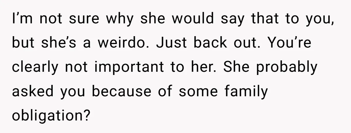 I’m not sure why she would say that to you, but she’s a weirdo. Just back out. You’re clearly not important to her. She probably asked you because of some...