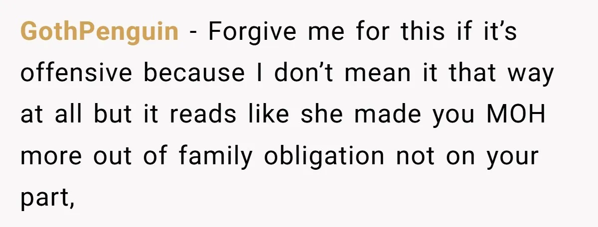 GothPenguin − Forgive me for this if it’s offensive because I don’t mean it that way at all but it reads like she made you MOH more out of family...