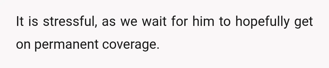 It is stressful, as we wait for him to hopefully get on permanent coverage.