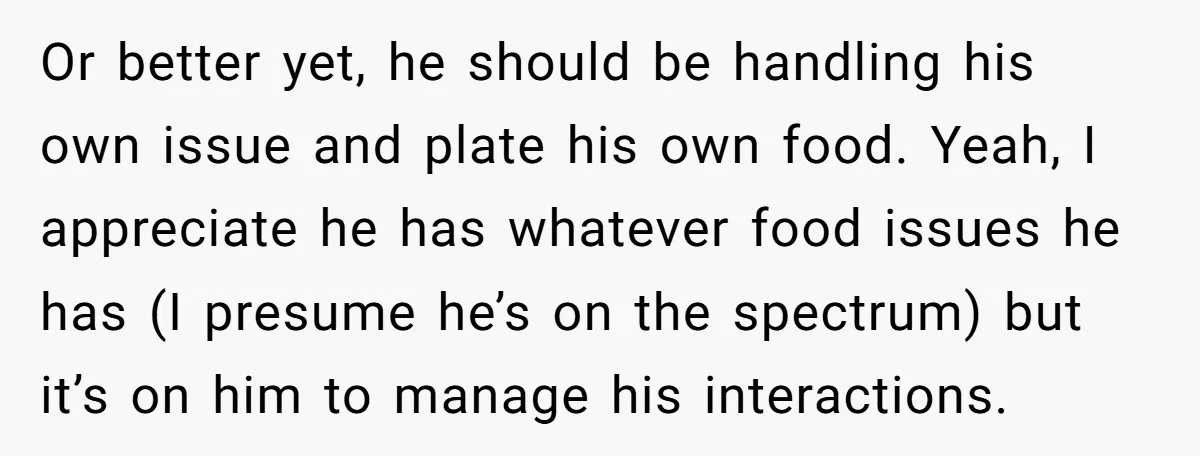 Or better yet, he should be handling his own issue and plate his own food. Yeah, I appreciate he has whatever food issues he has (I presume he’s on the...