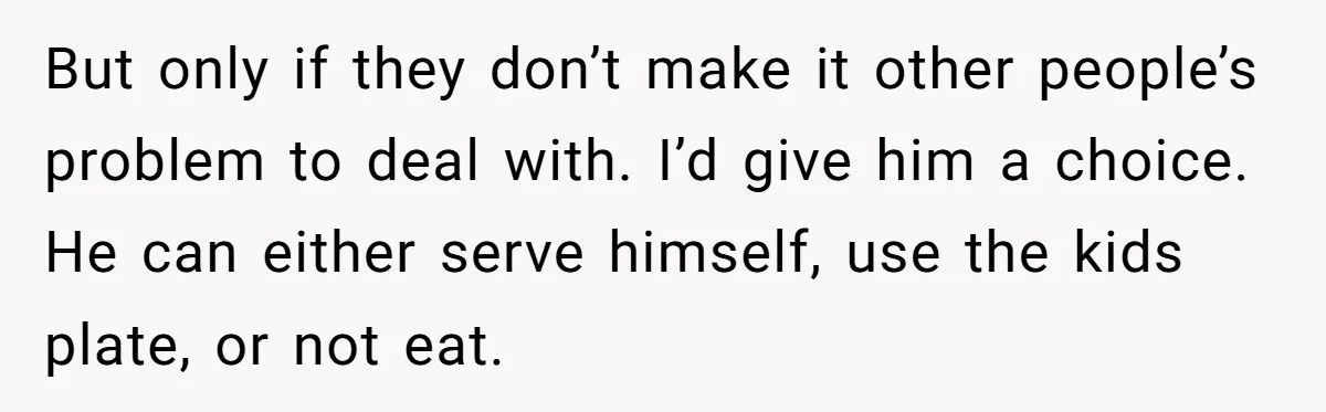 But only if they don’t make it other people’s problem to deal with. I’d give him a choice. He can either serve himself, use the kids plate, or not eat.