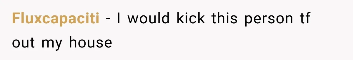 Fluxcapaciti − I would kick this person tf out my house