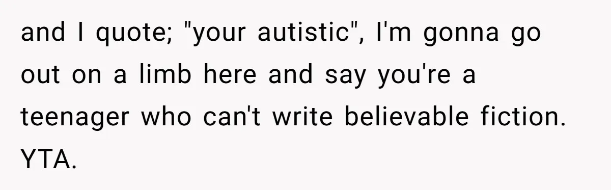 and I quote; "your autistic", I'm gonna go out on a limb here and say you're a teenager who can't write believable fiction. YTA.