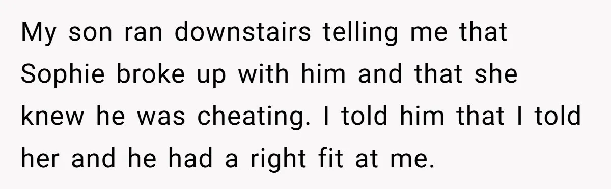 My son ran downstairs telling me that Sophie broke up with him and that she knew he was cheating. I told him that I told her and he had a...
