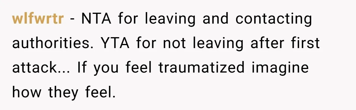wlfwrtr − NTA for leaving and contacting authorities. YTA for not leaving after first attack... If you feel traumatized imagine how they feel.
