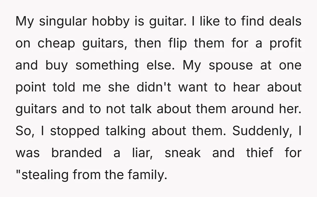 My singular hobby is guitar. I like to find deals on cheap guitars, then flip them for a profit and buy something else. My spouse at one point told me...