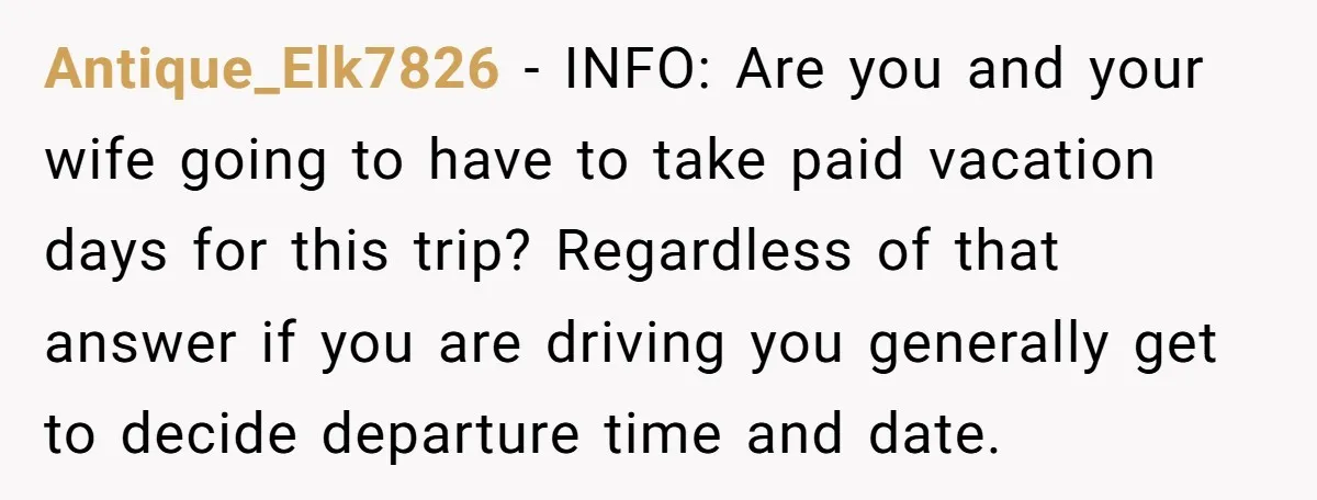 Antique_Elk7826 − INFO: Are you and your wife going to have to take paid vacation days for this trip? Regardless of that answer if you are driving you generally get...