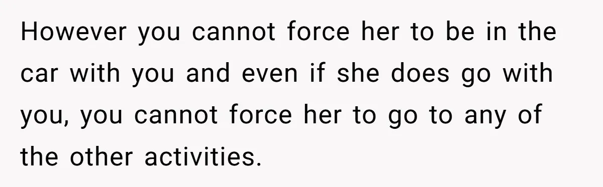 However you cannot force her to be in the car with you and even if she does go with you, you cannot force her to go to any of the...