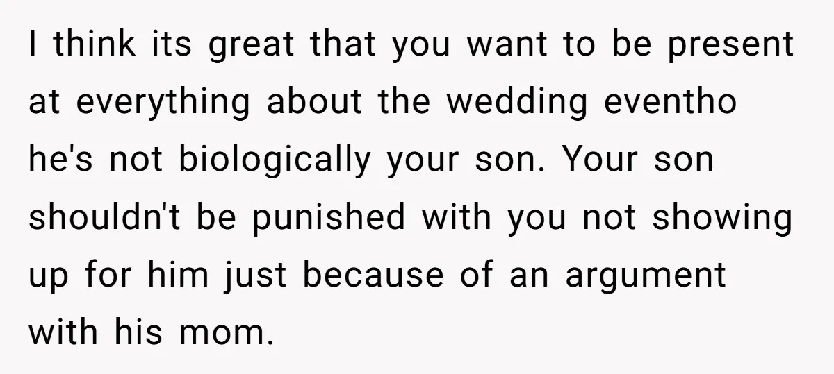 I think its great that you want to be present at everything about the wedding eventho he's not biologically your son. Your son shouldn't be punished with you not showing...