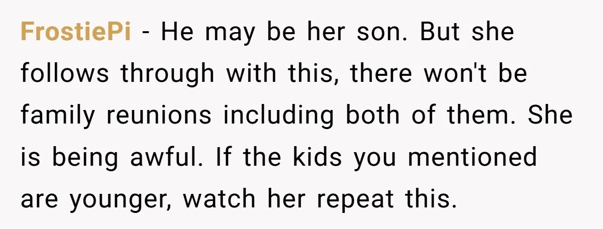 FrostiePi − He may be her son. But she follows through with this, there won't be family reunions including both of them. She is being awful. If the kids you...