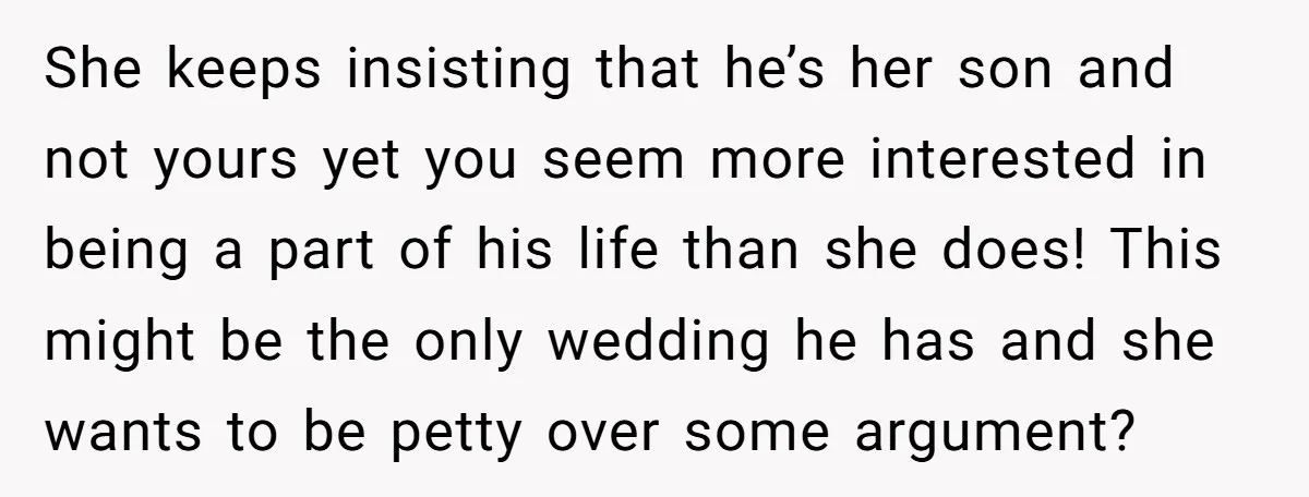 She keeps insisting that he’s her son and not yours yet you seem more interested in being a part of his life than she does! This might be the only...