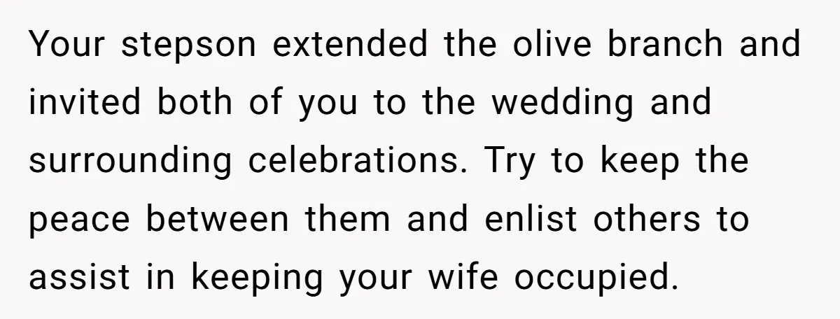 Your stepson extended the olive branch and invited both of you to the wedding and surrounding celebrations. Try to keep the peace between them and enlist others to assist in...