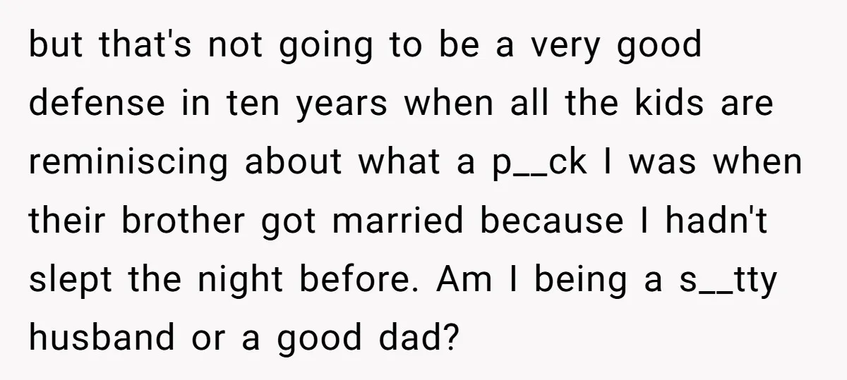 but that's not going to be a very good defense in ten years when all the kids are reminiscing about what a p__ck I was when their brother got married...