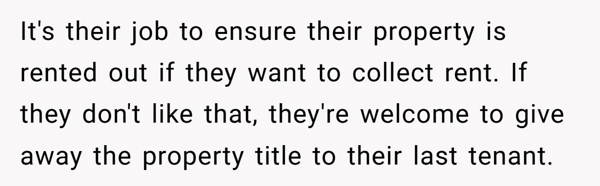 It's their job to ensure their property is rented out if they want to collect rent. If they don't like that, they're welcome to give away the property title to...