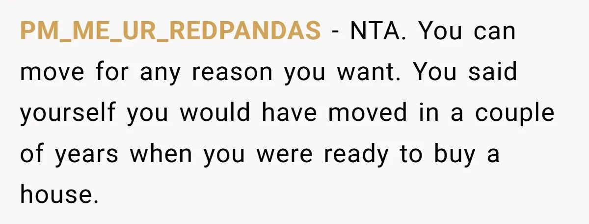 PM_ME_UR_REDPANDAS − NTA. You can move for any reason you want. You said yourself you would have moved in a couple of years when you were ready to buy a...