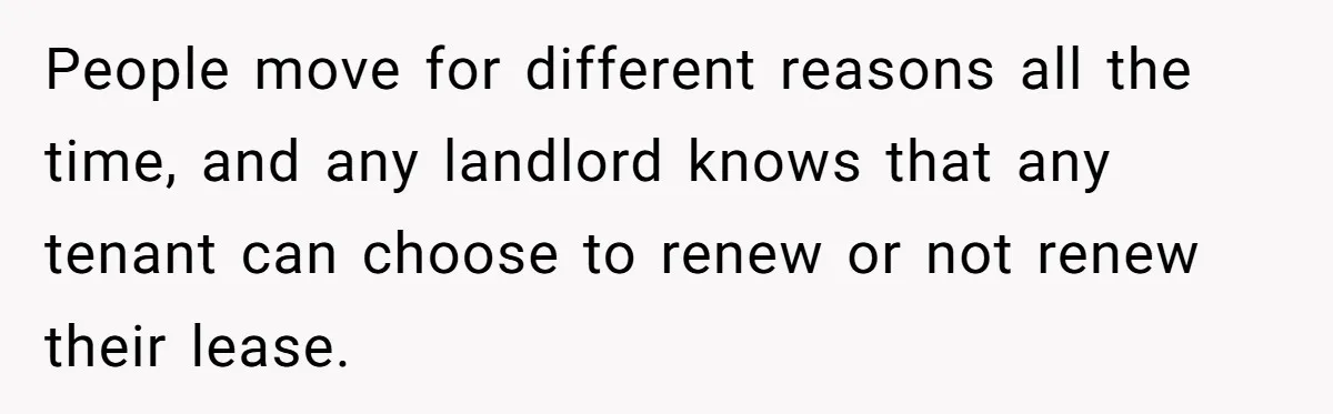 People move for different reasons all the time, and any landlord knows that any tenant can choose to renew or not renew their lease.