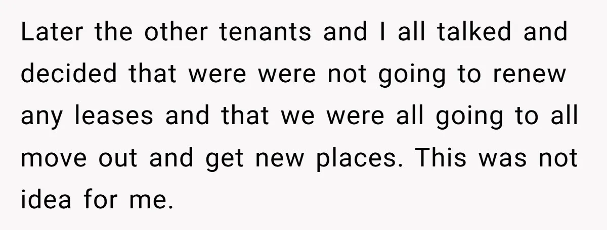 Later the other tenants and I all talked and decided that were were not going to renew any leases and that we were all going to all move out and...